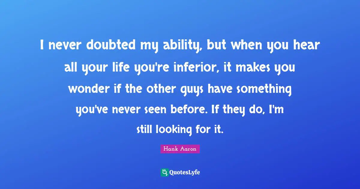 Racism Quotes: "I never doubted my ability, but when you hear all your life you're inferior, it makes you wonder if the other guys have something you've never seen before. If they do, I'm still looking for it."