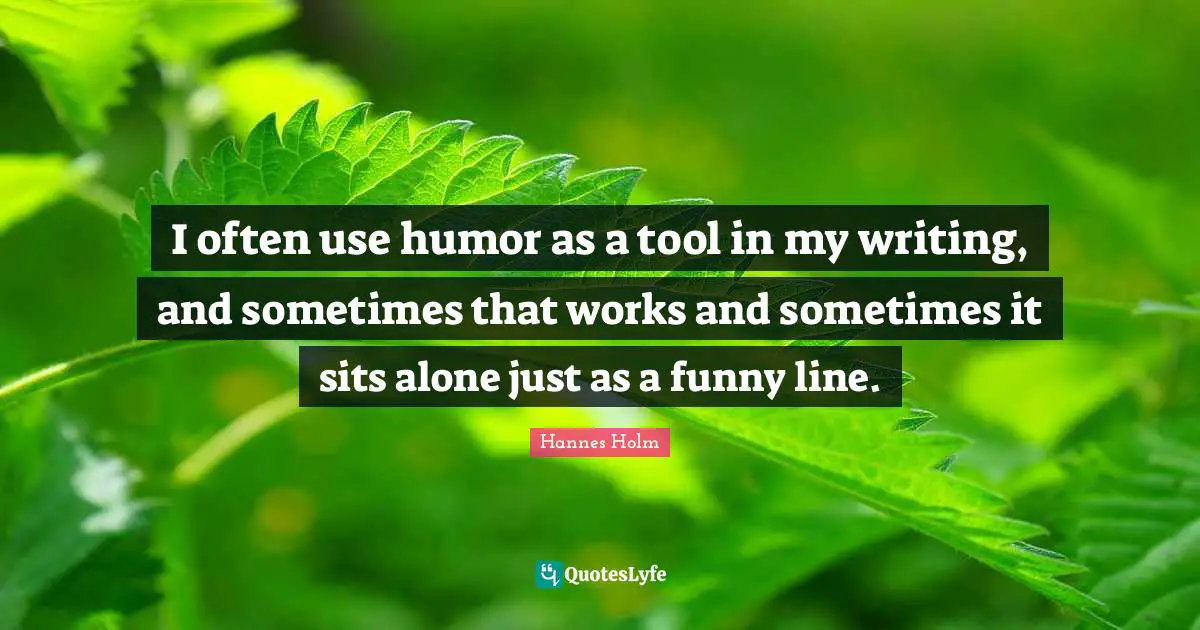 I often use humor as a tool in my writing, and sometimes that works and sometimes it sits alone just as a funny line.