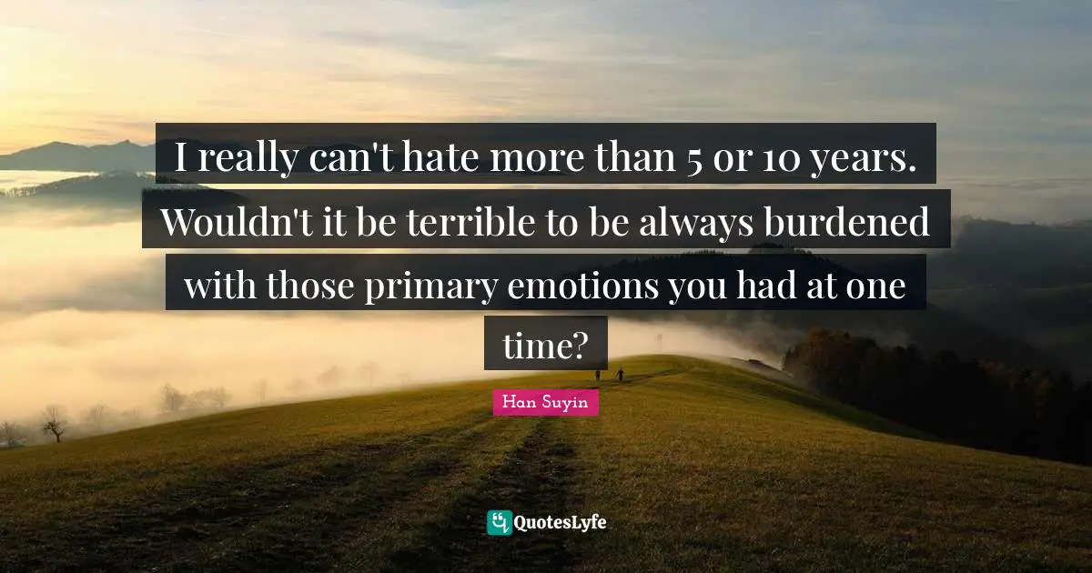 I really can't hate more than 5 or 10 years. Wouldn't it be terrible to be always burdened with those primary emotions you had at one time?
