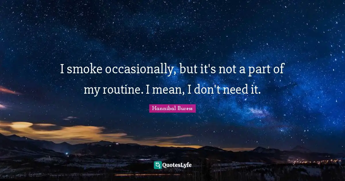 I smoke occasionally, but it's not a part of my routine. I mean, I don't need it.