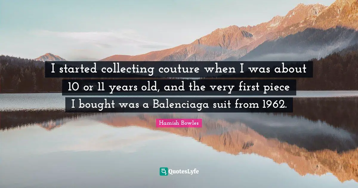 I started collecting couture when I was about 10 or 11 years old, and the very first piece I bought was a Balenciaga suit from 1962.
