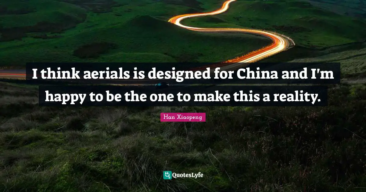 Han Xiaopeng Quotes: "I think aerials is designed for China and I'm happy to be the one to make this a reality."