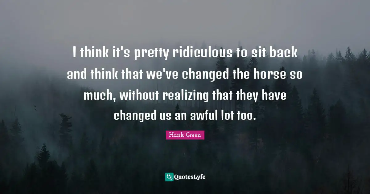 I think it's pretty ridiculous to sit back and think that we've changed the horse so much, without realizing that they have changed us an awful lot too.
