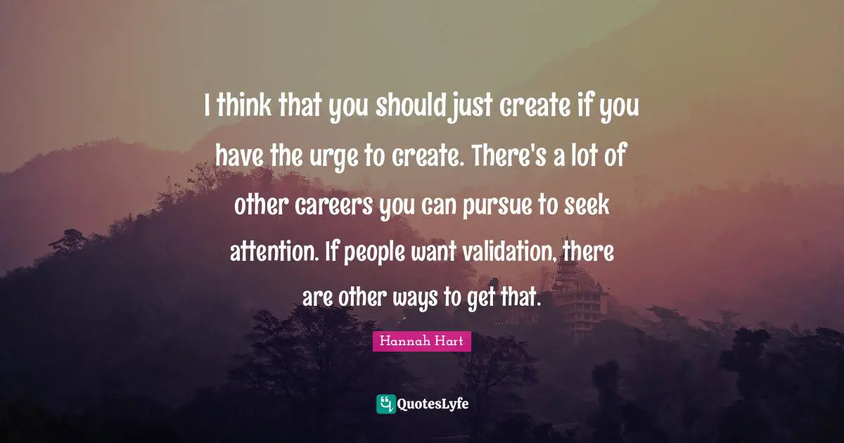 Validation Quotes: "I think that you should just create if you have the urge to create. There's a lot of other careers you can pursue to seek attention. If people want validation, there are other ways to get that."