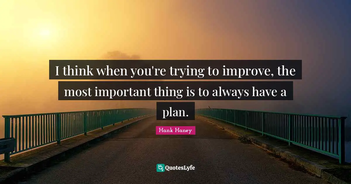I think when you're trying to improve, the most important thing is to always have a plan.
