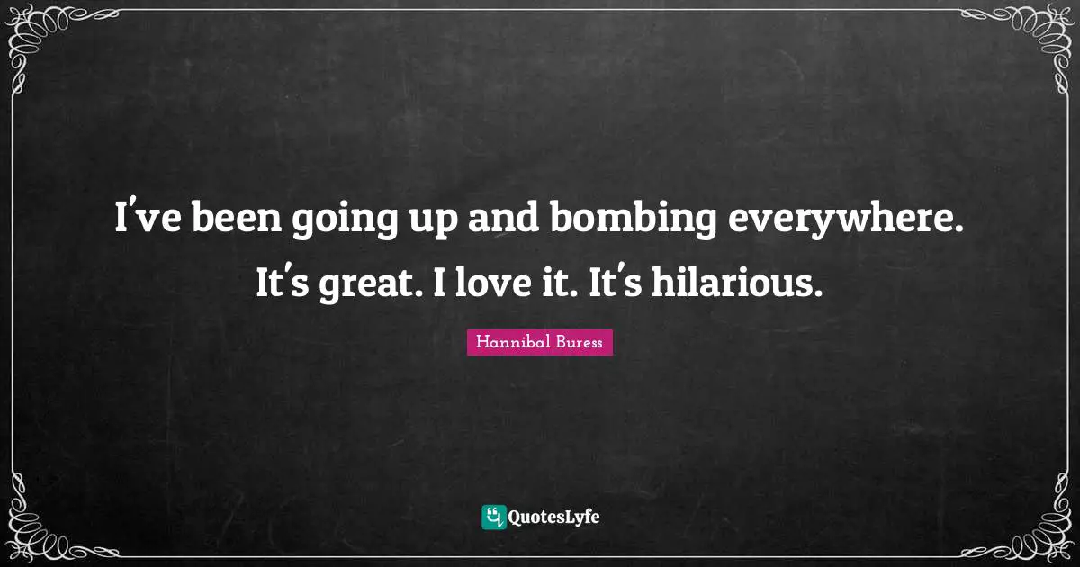Bombing Quotes: "I've been going up and bombing everywhere. It's great. I love it. It's hilarious."