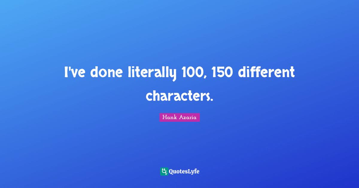 I've done literally 100, 150 different characters.