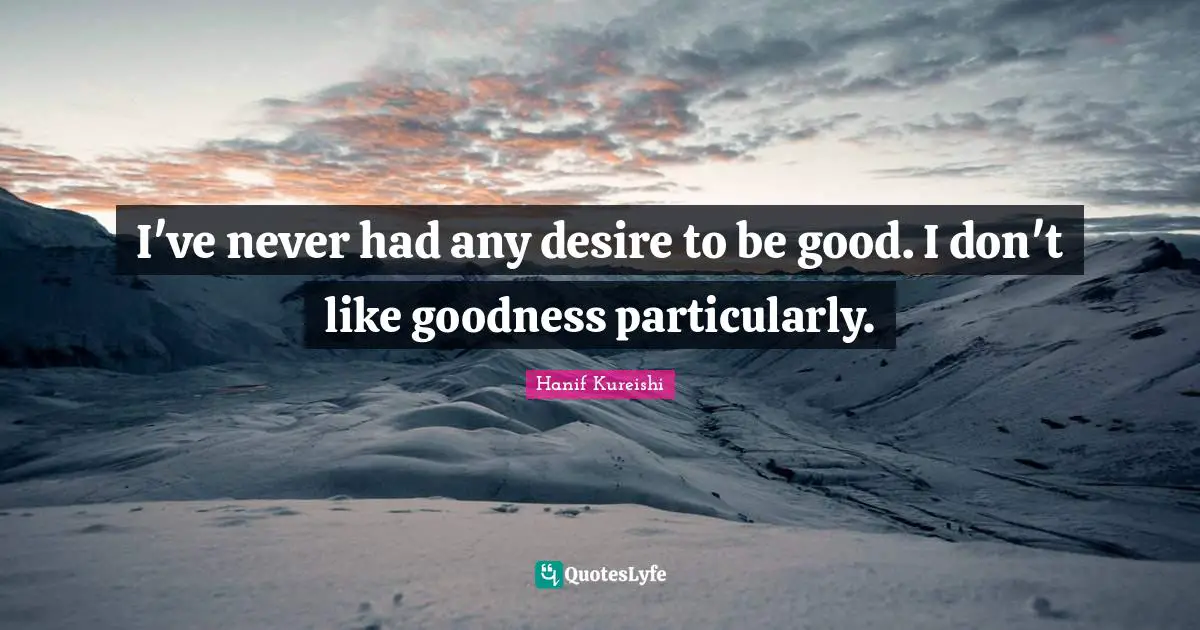 I've never had any desire to be good. I don't like goodness particularly.