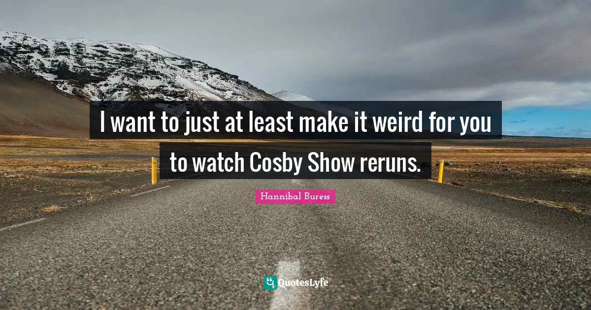I want to just at least make it weird for you to watch Cosby Show reruns.