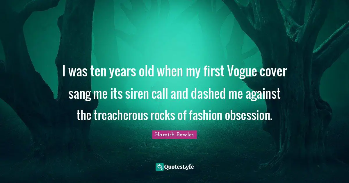 Treacherous Quotes: "I was ten years old when my first Vogue cover sang me its siren call and dashed me against the treacherous rocks of fashion obsession."