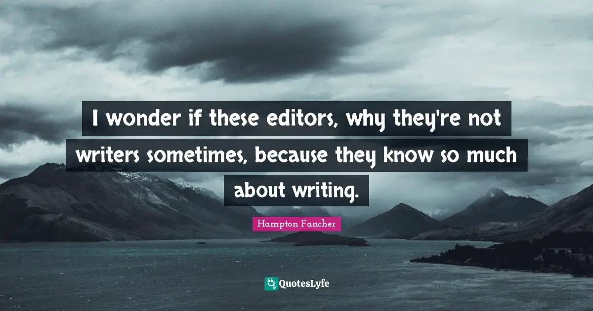 I wonder if these editors, why they're not writers sometimes, because they know so much about writing.