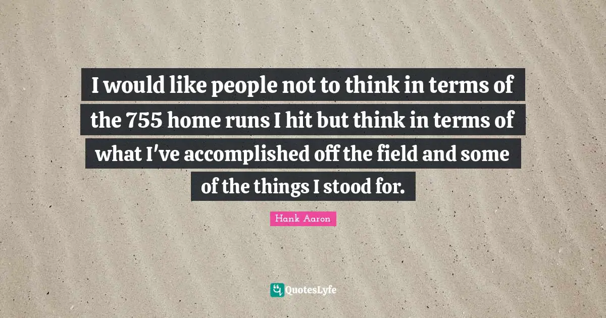 Hank Aaron Quotes: "I would like people not to think in terms of the 755 home runs I hit but think in terms of what I've accomplished off the field and some of the things I stood for."
