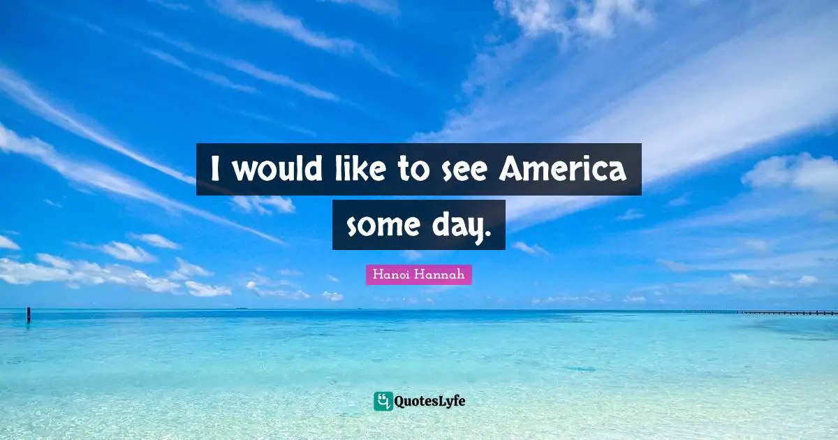 I would like to see America some day.