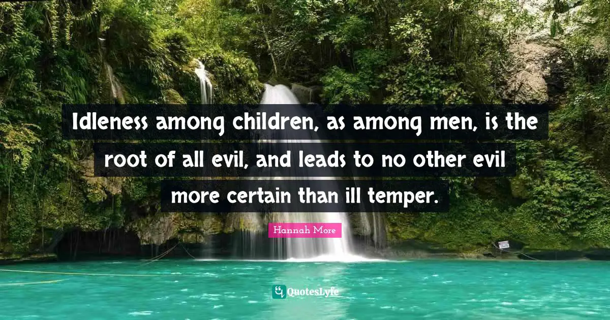 Idleness Quotes: "Idleness among children, as among men, is the root of all evil, and leads to no other evil more certain than ill temper."