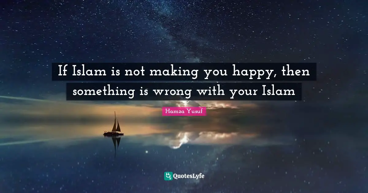 Islam Quotes: "If Islam is not making you happy, then something is wrong with your Islam"