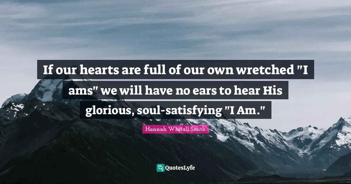 If our hearts are full of our own wretched "I ams" we will have no ears to hear His glorious, soul-satisfying "I Am."