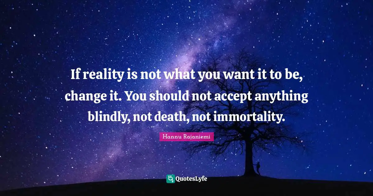 If reality is not what you want it to be, change it. You should not accept anything blindly, not death, not immortality.