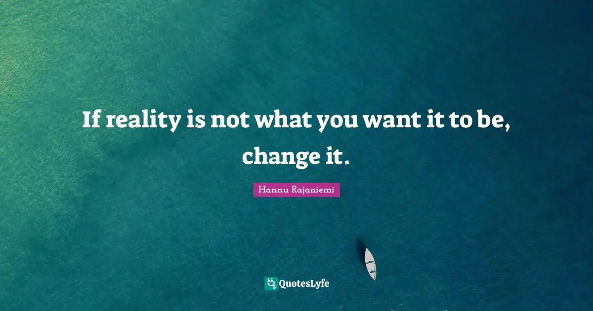 If reality is not what you want it to be, change it.