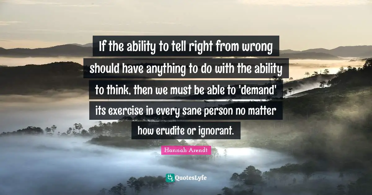 If the ability to tell right from wrong should have anything to do with the ability to think, then we must be able to 'demand' its exercise in every sane person no matter how erudite or ignorant.