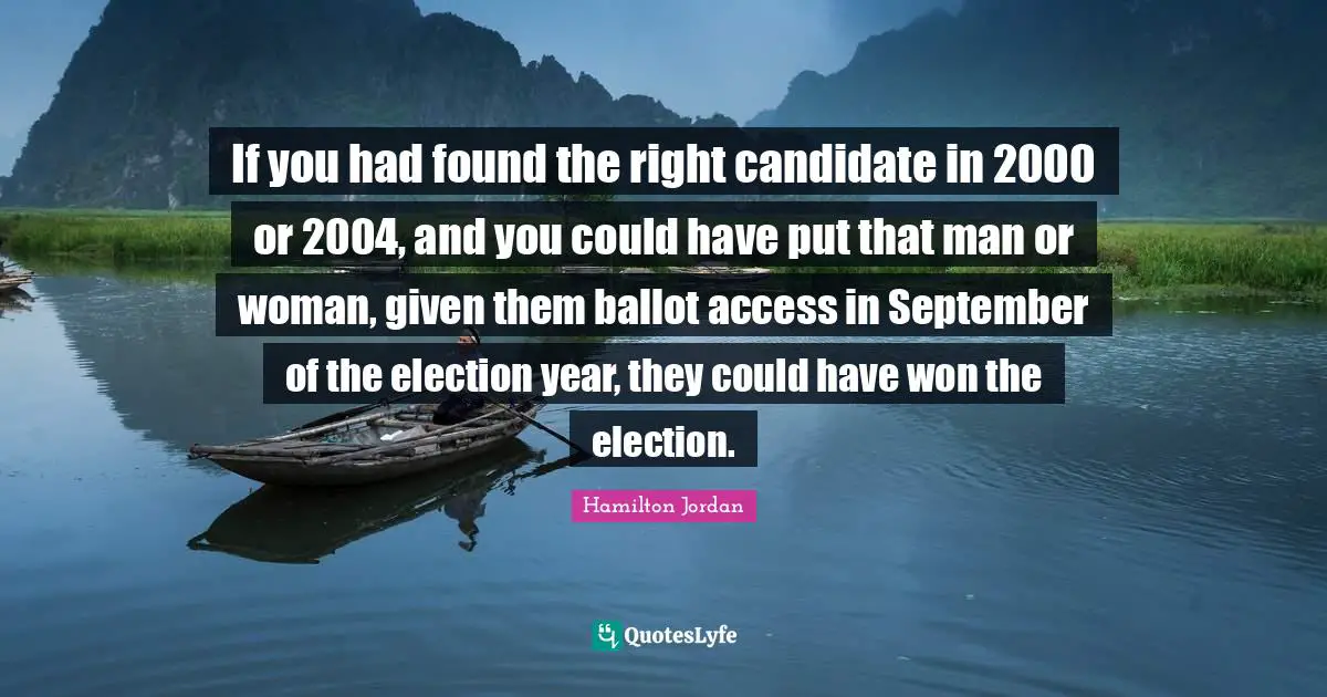 If you had found the right candidate in 2000 or 2004, and you could have put that man or woman, given them ballot access in September of the election year, they could have won the election.