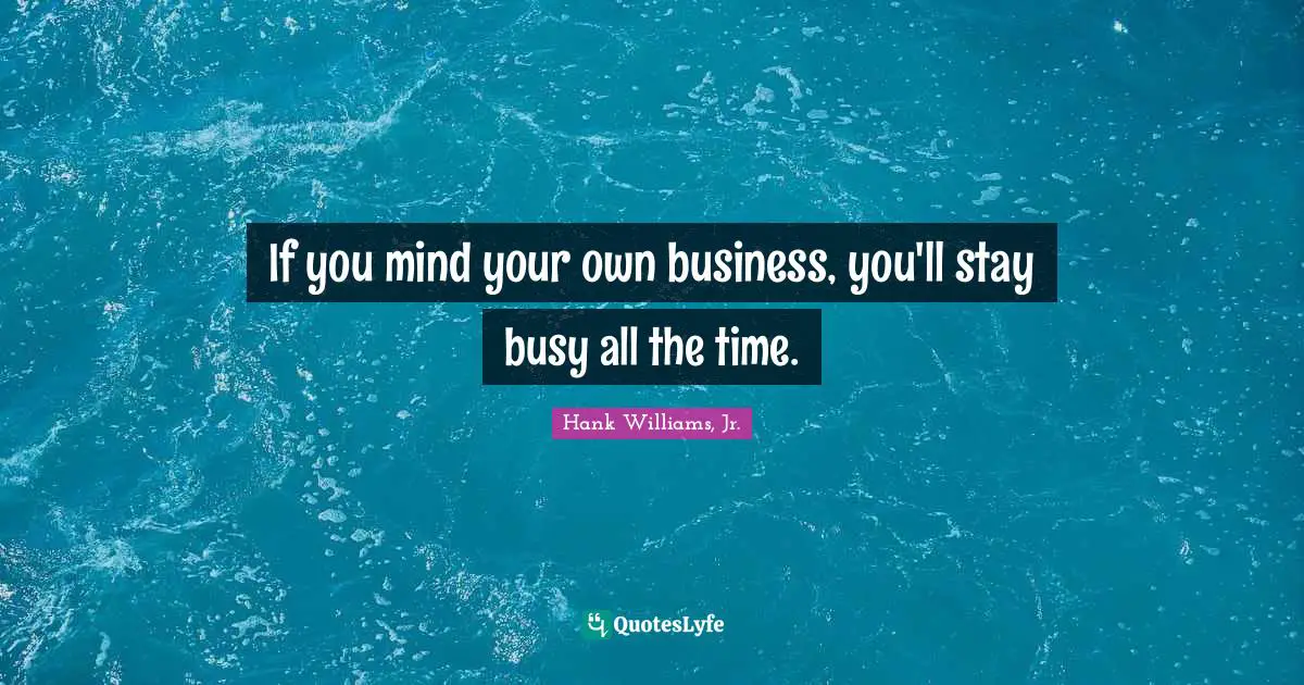 If you mind your own business, you'll stay busy all the time.