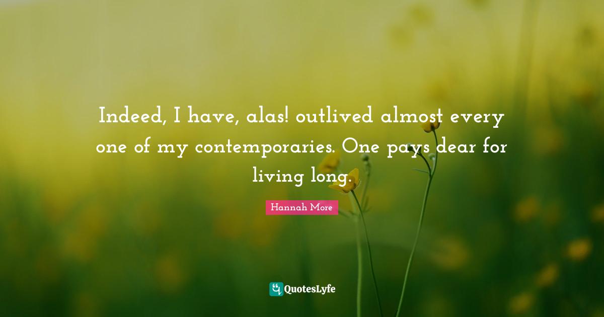 Indeed, I have, alas! outlived almost every one of my contemporaries. One pays dear for living long.