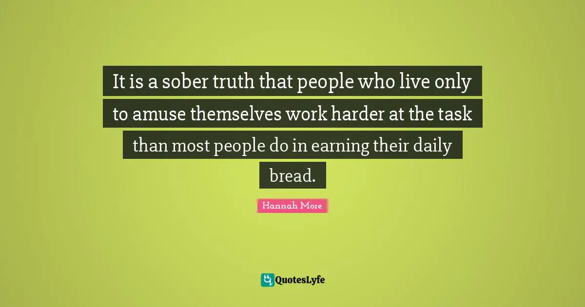 It is a sober truth that people who live only to amuse themselves work harder at the task than most people do in earning their daily bread.