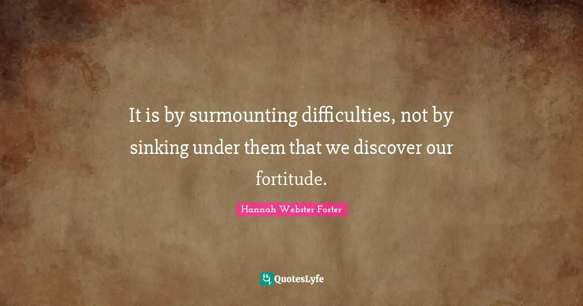 It is by surmounting difficulties, not by sinking under them that we discover our fortitude.