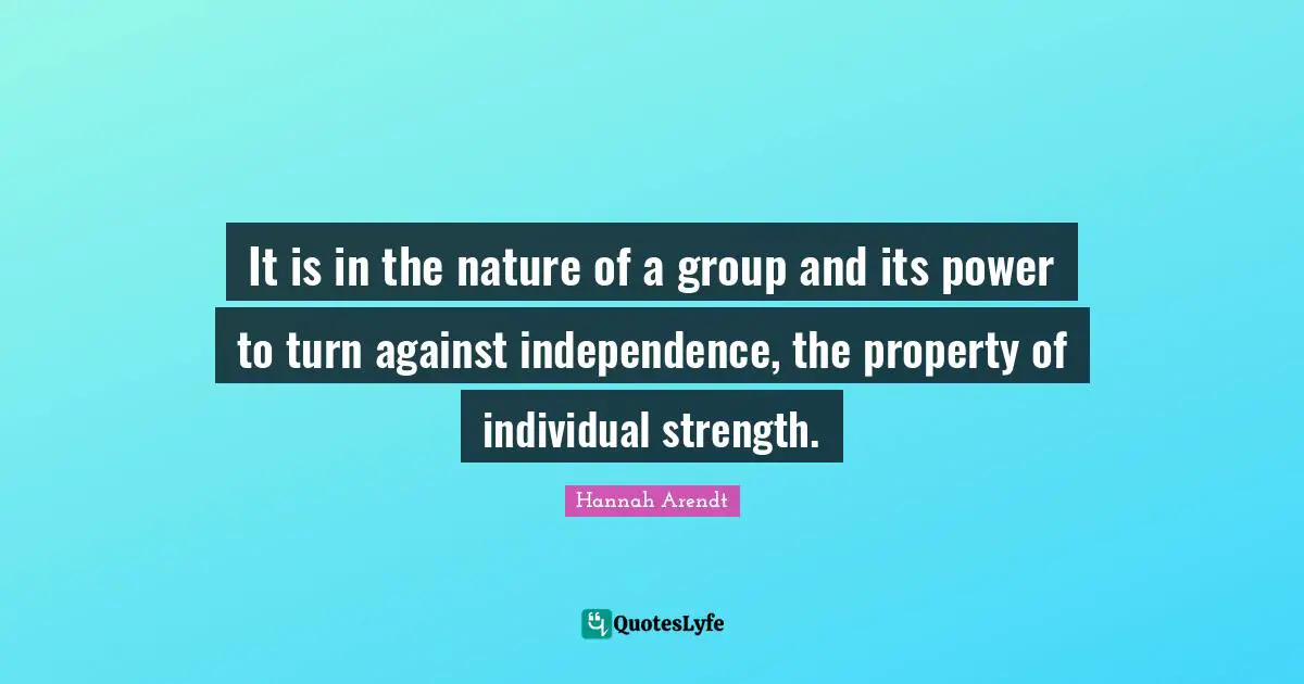 It is in the nature of a group and its power to turn against independence, the property of individual strength.