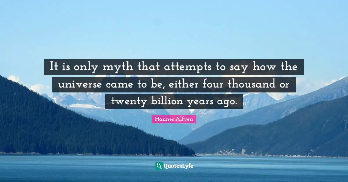 Infinite Time Quotes: "It is only myth that attempts to say how the universe came to be, either four thousand or twenty billion years ago."
