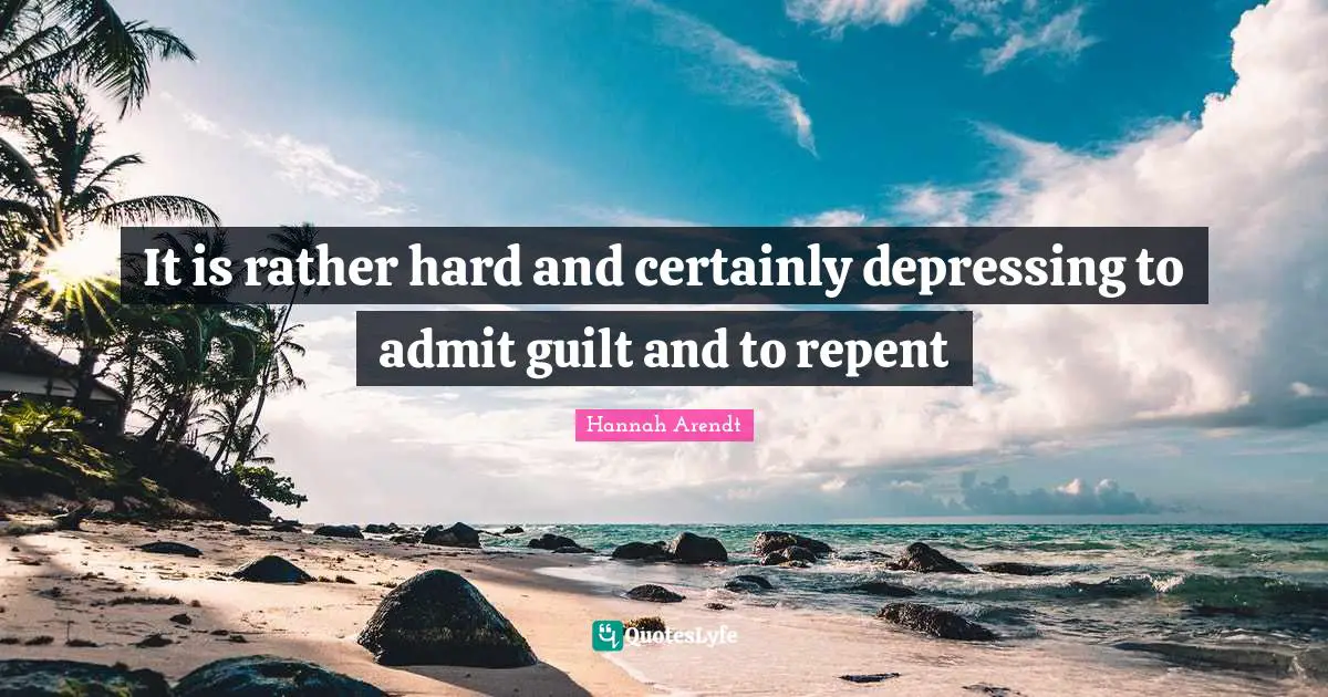 It is rather hard and certainly depressing to admit guilt and to repent