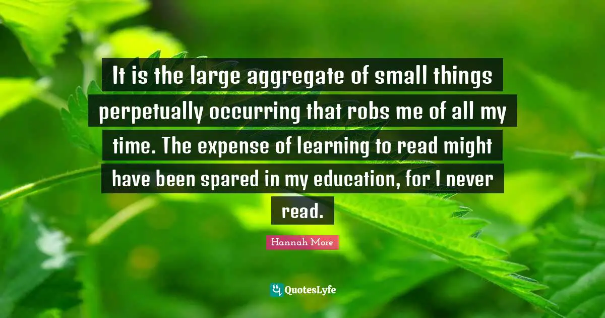 Learning To Read Quotes: "It is the large aggregate of small things perpetually occurring that robs me of all my time. The expense of learning to read might have been spared in my education, for I never read."