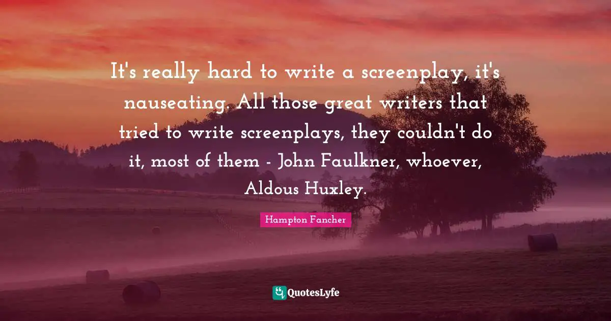 It's really hard to write a screenplay, it's nauseating. All those great writers that tried to write screenplays, they couldn't do it, most of them - John Faulkner, whoever, Aldous Huxley.