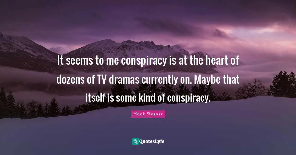 Hank Stuever Quotes: "It seems to me conspiracy is at the heart of dozens of TV dramas currently on. Maybe that itself is some kind of conspiracy."
