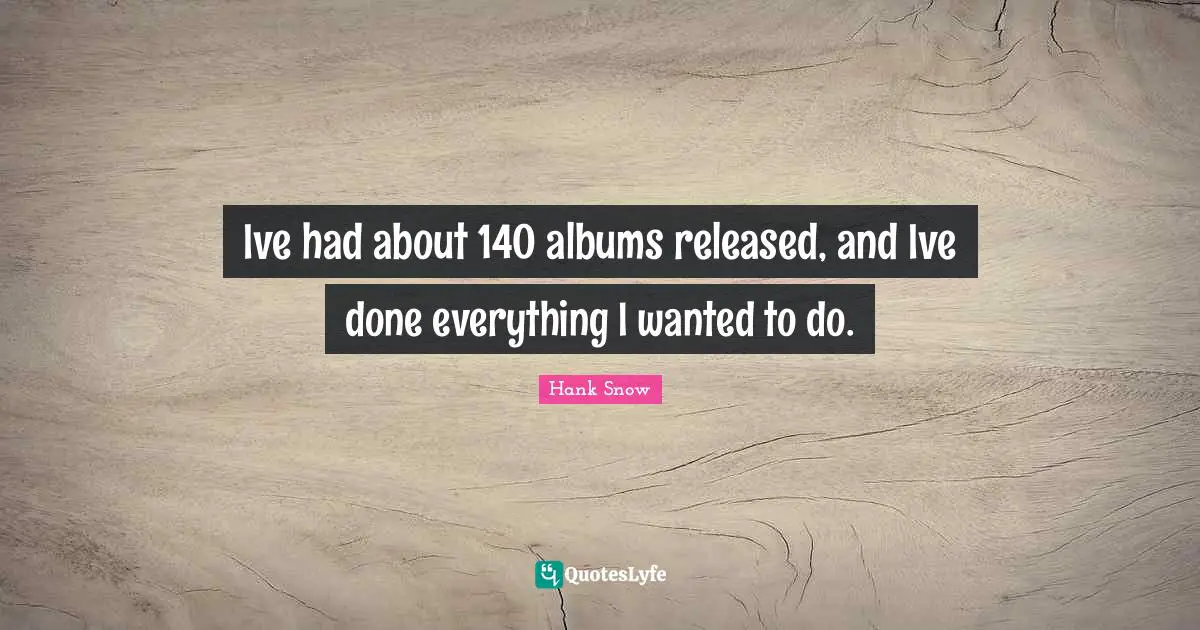 Ive had about 140 albums released, and Ive done everything I wanted to do.