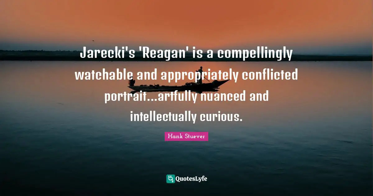 Hank Stuever Quotes: "Jarecki's 'Reagan' is a compellingly watchable and appropriately conflicted portrait...artfully nuanced and intellectually curious."