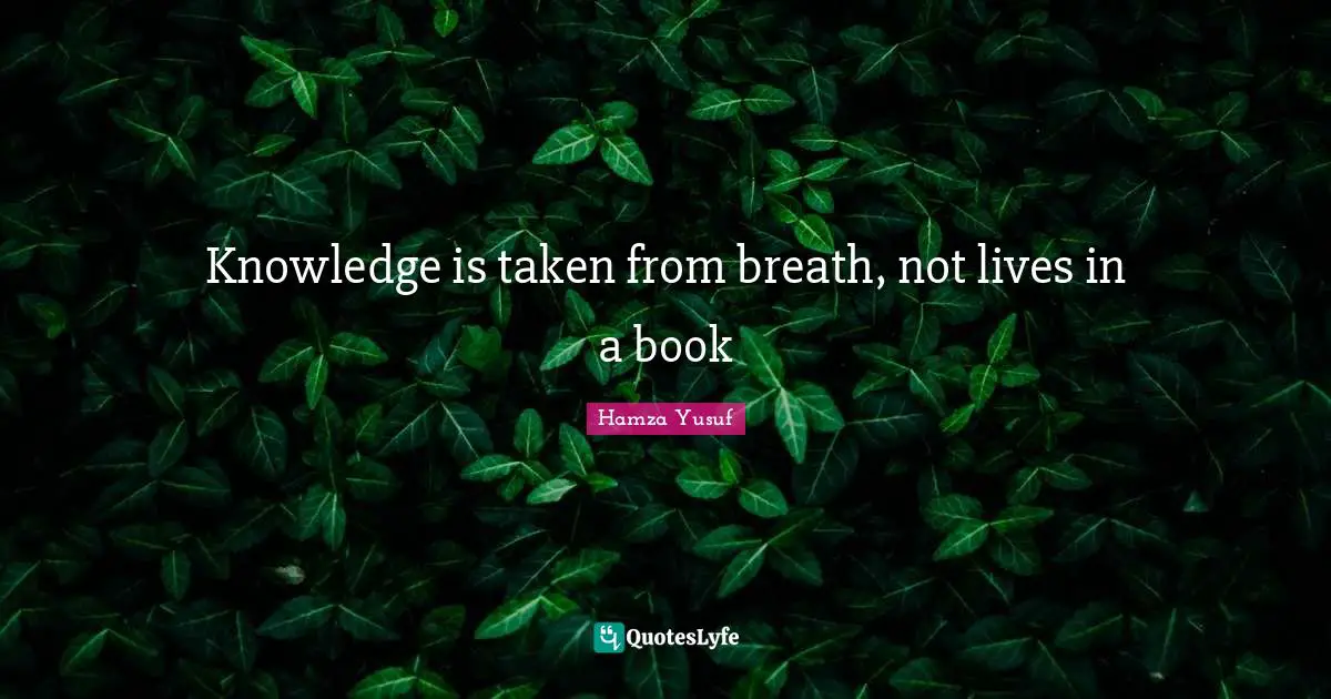 Knowledge is taken from breath, not lives in a book