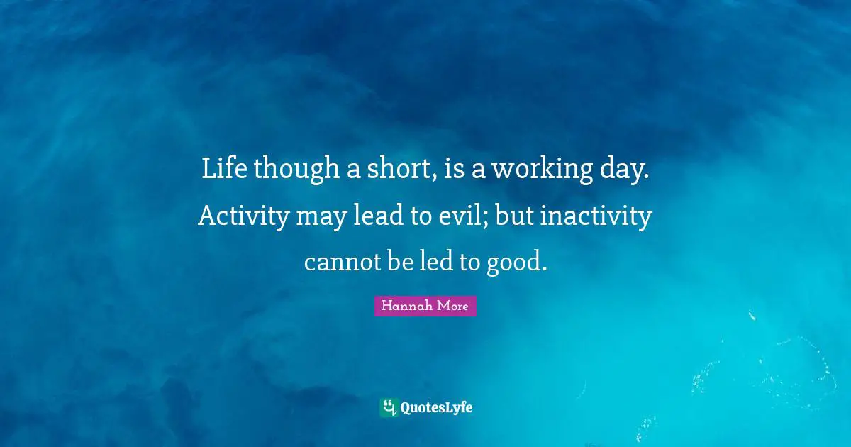 Life though a short, is a working day. Activity may lead to evil; but inactivity cannot be led to good.