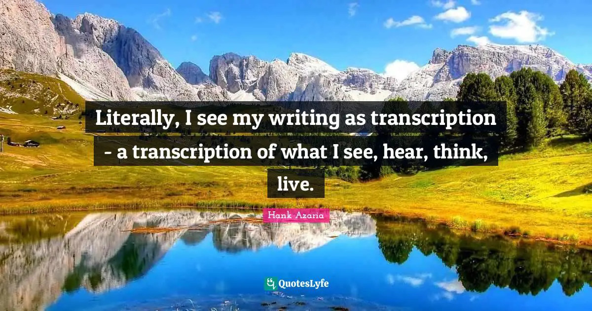 Literally, I see my writing as transcription - a transcription of what I see, hear, think, live.