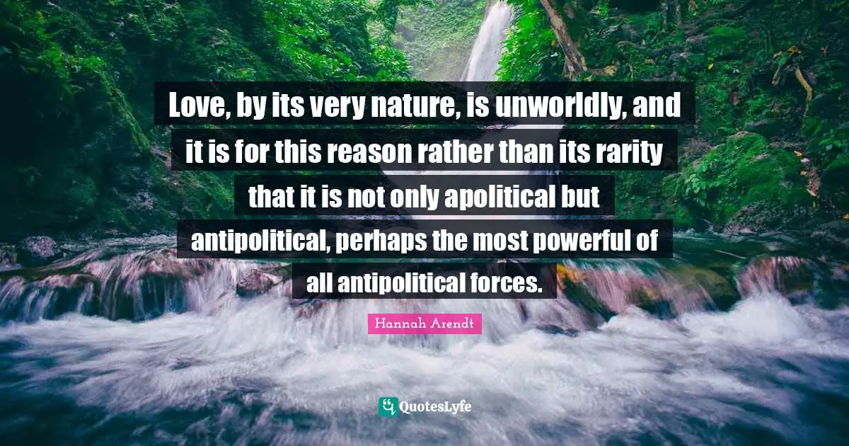 Most Quotes: "Love, by its very nature, is unworldly, and it is for this reason rather than its rarity that it is not only apolitical but antipolitical, perhaps the most powerful of all antipolitical forces."