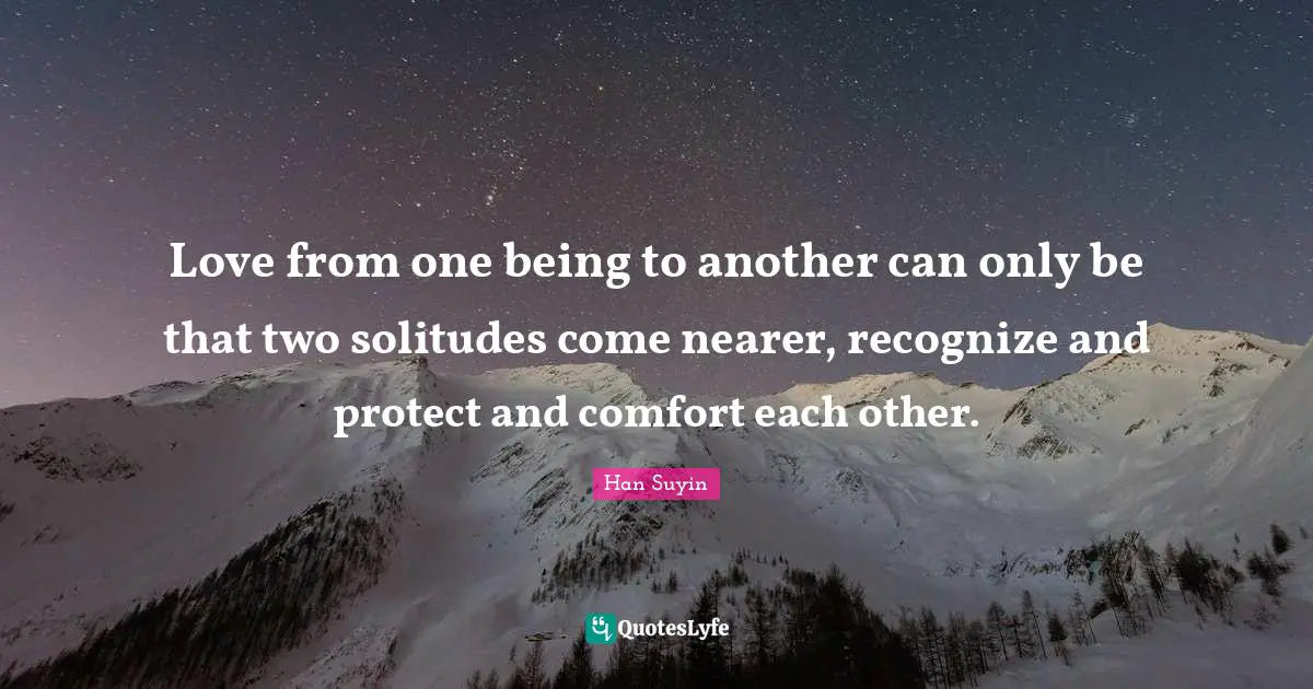 Love from one being to another can only be that two solitudes come nearer, recognize and protect and comfort each other.