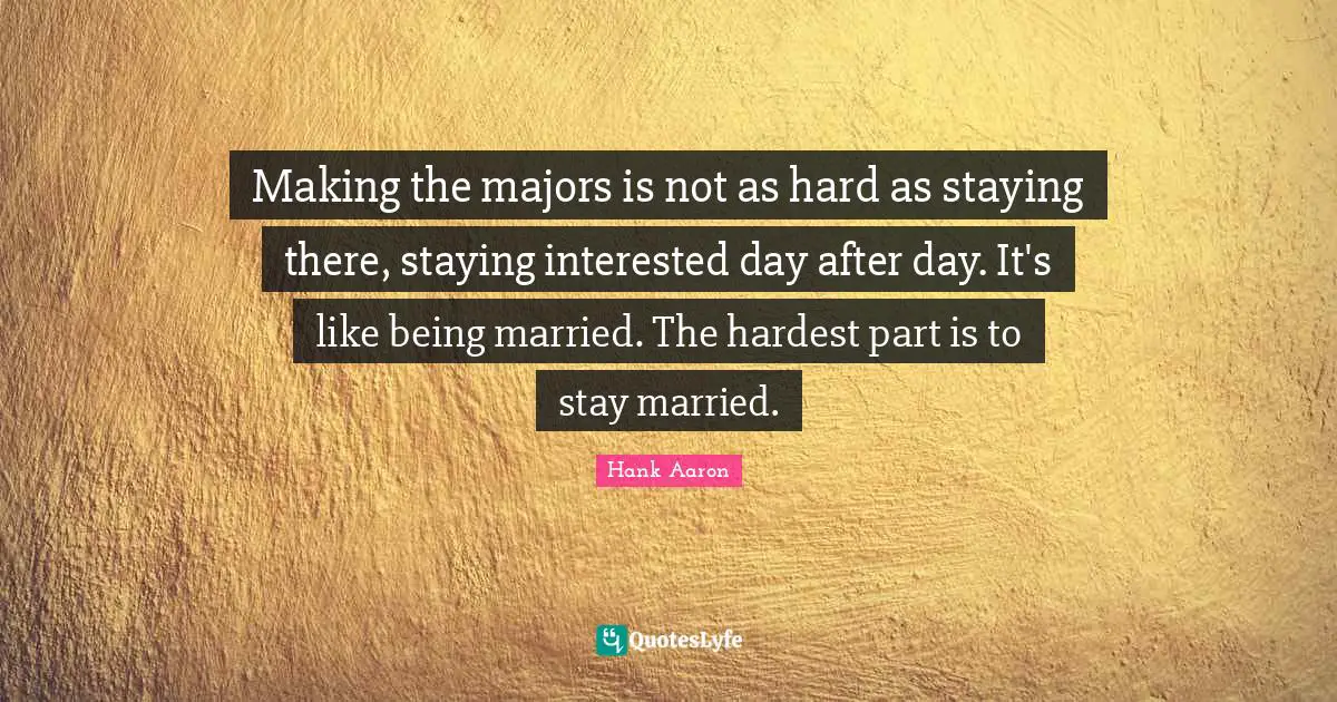 Hank Aaron Quotes: "Making the majors is not as hard as staying there, staying interested day after day. It's like being married. The hardest part is to stay married."