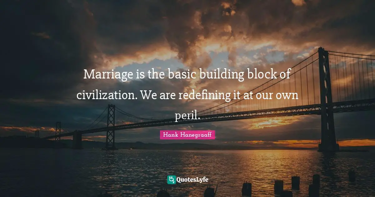 Marriage is the basic building block of civilization. We are redefining it at our own peril.