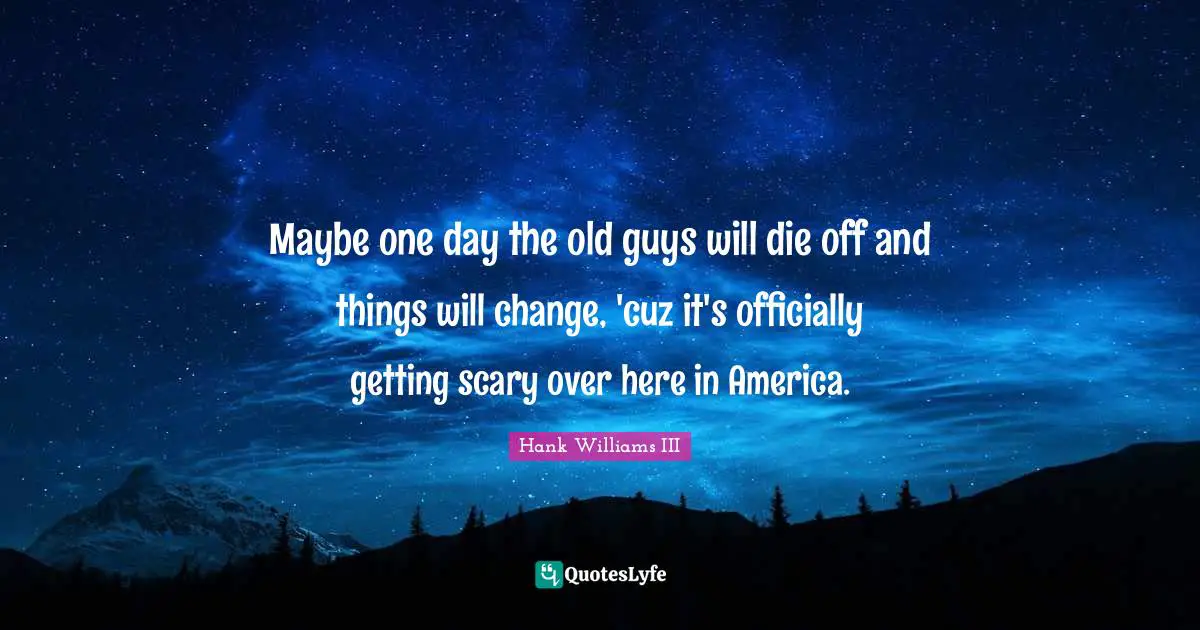 Maybe one day the old guys will die off and things will change, 'cuz it's officially getting scary over here in America.
