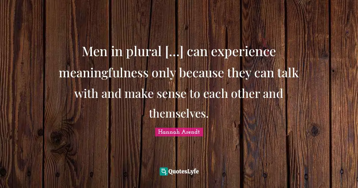 Men in plural […] can experience meaningfulness only because they can talk with and make sense to each other and themselves.