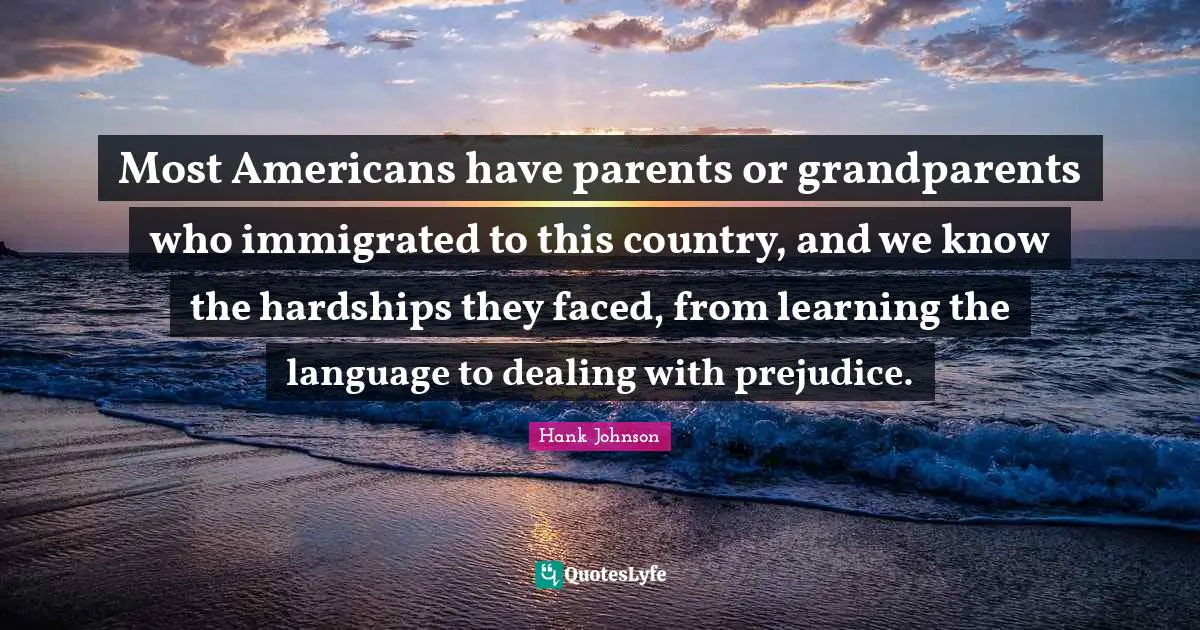 Most Americans have parents or grandparents who immigrated to this country, and we know the hardships they faced, from learning the language to dealing with prejudice.