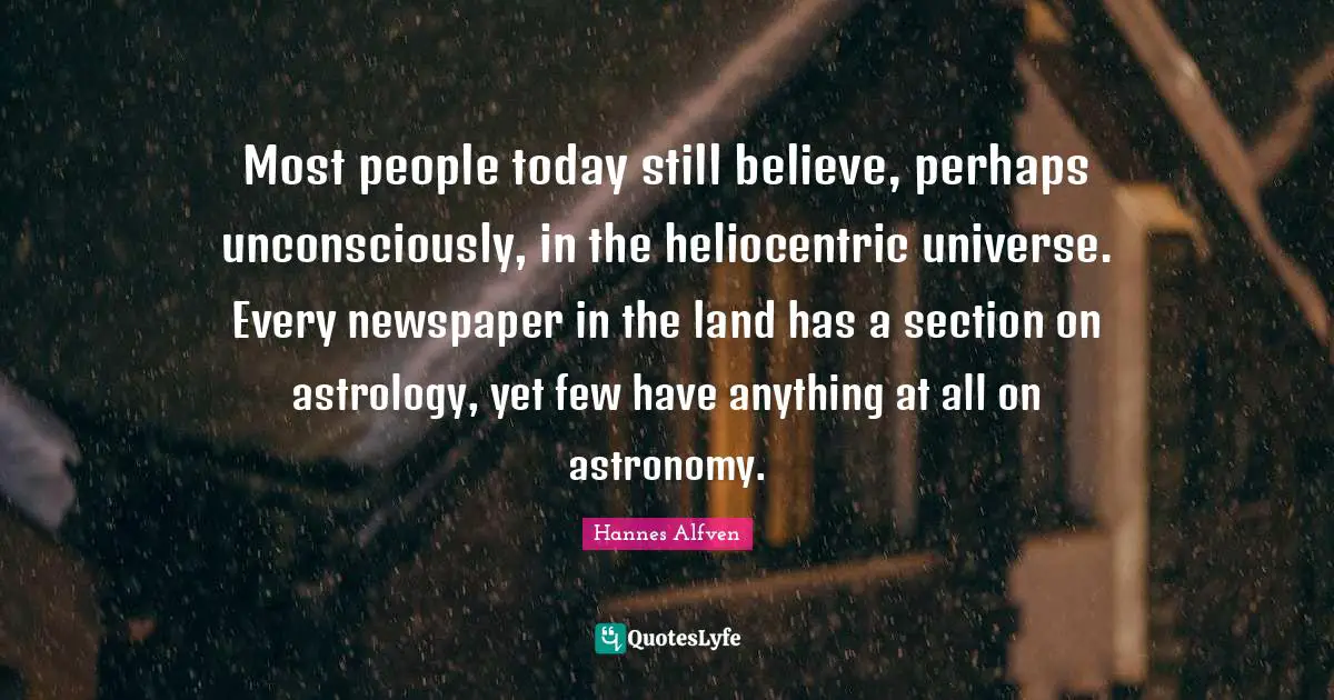 Most people today still believe, perhaps unconsciously, in the heliocentric universe. Every newspaper in the land has a section on astrology, yet few have anything at all on astronomy.