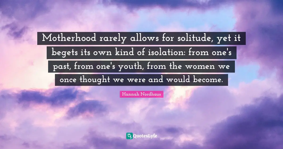 Motherhood rarely allows for solitude, yet it begets its own kind of isolation: from one's past, from one's youth, from the women we once thought we were and would become.