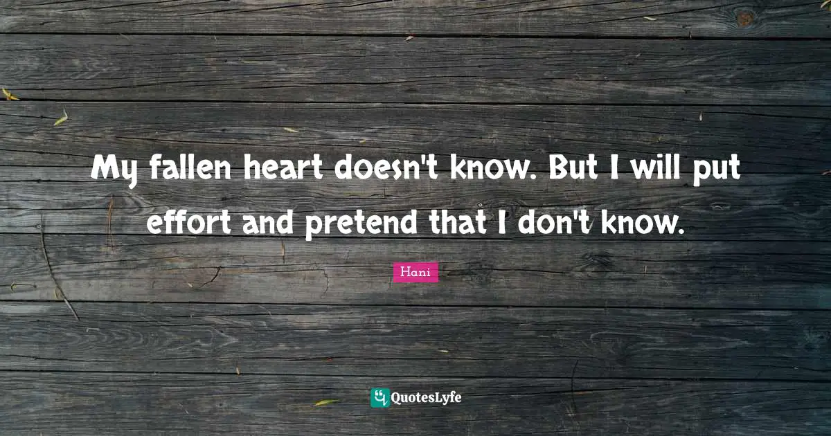 My fallen heart doesn't know. But I will put effort and pretend that I don't know.