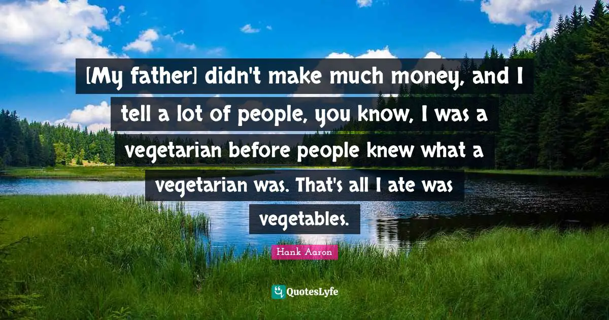 Hank Aaron Quotes: "[My father] didn't make much money, and I tell a lot of people, you know, I was a vegetarian before people knew what a vegetarian was. That's all I ate was vegetables."